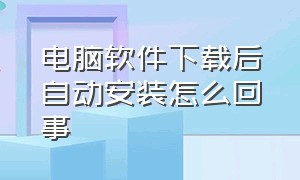 电脑软件下载后自动安装怎么回事