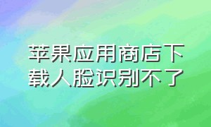 苹果应用商店下载人脸识别不了