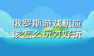 俄罗斯游戏机应该怎么玩才好玩