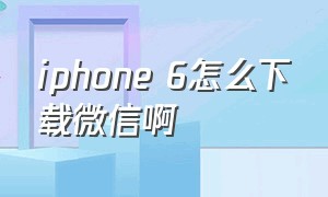 iphone 6怎么下载微信啊