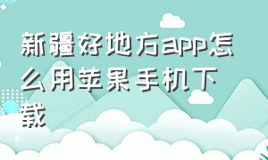 新疆好地方app怎么用苹果手机下载