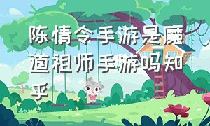 陈情令手游是魔道祖师手游吗知乎