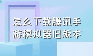 怎么下载腾讯手游模拟器旧版本