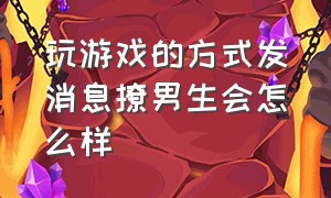 玩游戏的方式发消息撩男生会怎么样