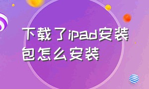 下载了ipad安装包怎么安装