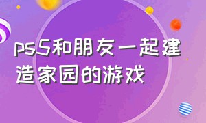 ps5和朋友一起建造家园的游戏