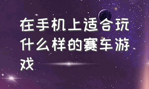 在手机上适合玩什么样的赛车游戏