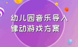 幼儿园音乐导入律动游戏方案