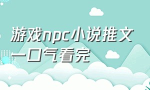 游戏npc小说推文一口气看完