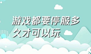 游戏都要停服多久才可以玩