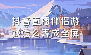 抖音直播伴侣游戏怎么弄成全屏