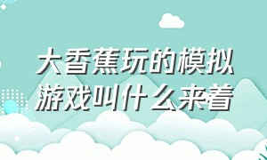 大香蕉玩的模拟游戏叫什么来着