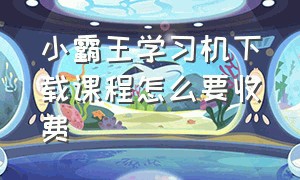 小霸王学习机下载课程怎么要收费