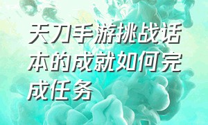 天刀手游挑战话本的成就如何完成任务