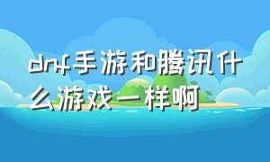 dnf手游和腾讯什么游戏一样啊