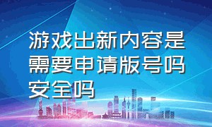 游戏出新内容是需要申请版号吗安全吗