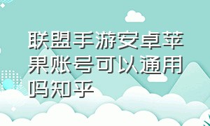 联盟手游安卓苹果账号可以通用吗知乎