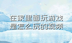 在家里面玩游戏是怎么玩的视频