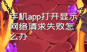 手机app打开显示网络请求失败怎么办