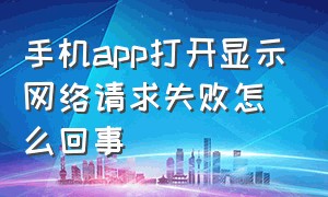 手机app打开显示网络请求失败怎么回事