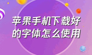 苹果手机下载好的字体怎么使用