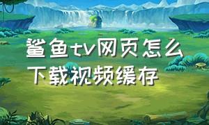 鲨鱼tv网页怎么下载视频缓存