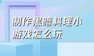 制作黑暗料理小游戏怎么玩