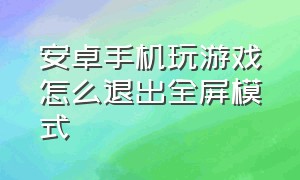 安卓手机玩游戏怎么退出全屏模式