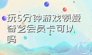 玩5分钟游戏领爱奇艺会员卡可以吗