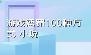 游戏惩罚100种方式 小说