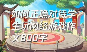 如何正确对待学生玩网络游戏作文800字