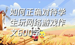 如何正确对待学生玩网络游戏作文600字