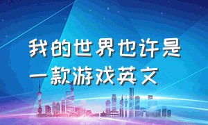 我的世界也许是一款游戏英文