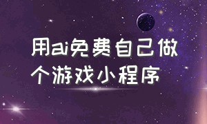 用ai免费自己做个游戏小程序