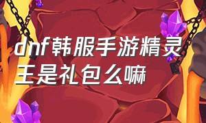 dnf韩服手游精灵王是礼包么嘛