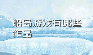 船岛游戏有哪些作品