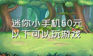 迷你小手机50元以下可以玩游戏