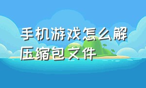 手机游戏怎么解压缩包文件