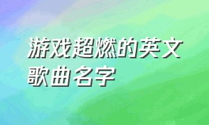 游戏超燃的英文歌曲名字