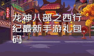 龙神八部之西行纪最新手游礼包码