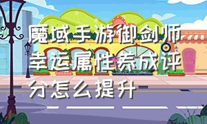 魔域手游御剑师幸运属性养成评分怎么提升