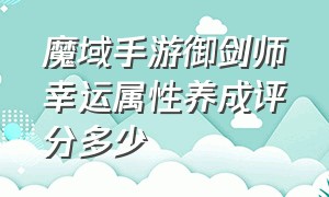 魔域手游御剑师幸运属性养成评分多少