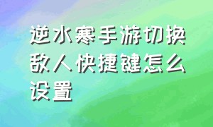 逆水寒手游切换敌人快捷键怎么设置