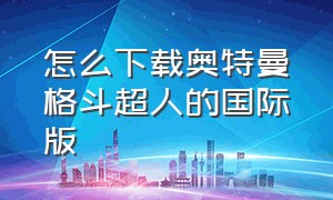 怎么下载奥特曼格斗超人的国际版