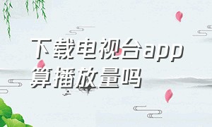 下载电视台app算播放量吗