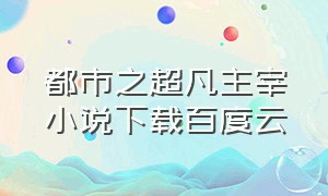 都市之超凡主宰小说下载百度云