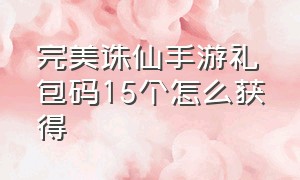 完美诛仙手游礼包码15个怎么获得