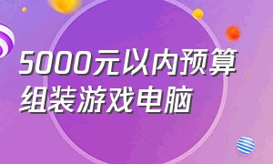 5000元以内预算组装游戏电脑