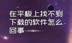 在平板上找不到下载的软件怎么回事