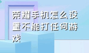 荣耀手机怎么设置不能打任何游戏